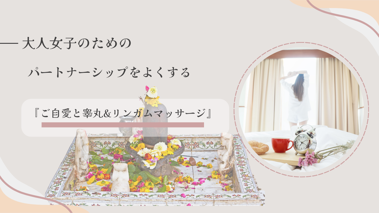 パートナーシップ改善〜大人女子のためのご自愛と睾丸リンガムマッサージ